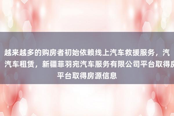 越来越多的购房者初始依赖线上汽车救援服务,汽车修理,汽车租赁,新疆菲羽宛汽车服务有限公司平台取得房源信息