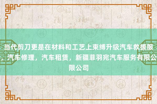 当代剪刀更是在材料和工艺上束缚升级汽车救援服务,汽车修理,汽车租赁,新疆菲羽宛汽车服务有限公司
