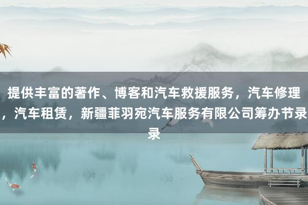 提供丰富的著作、博客和汽车救援服务,汽车修理,汽车租赁,新疆菲羽宛汽车服务有限公司筹办节录